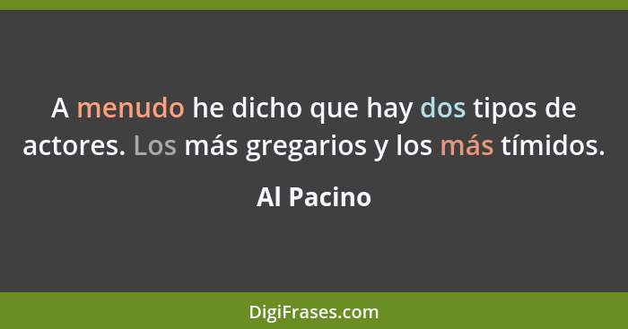 A menudo he dicho que hay dos tipos de actores. Los más gregarios y los más tímidos.... - Al Pacino