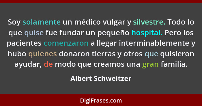 Soy solamente un médico vulgar y silvestre. Todo lo que quise fue fundar un pequeño hospital. Pero los pacientes comenzaron a lleg... - Albert Schweitzer