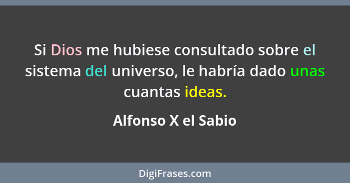 Si Dios me hubiese consultado sobre el sistema del universo, le habría dado unas cuantas ideas.... - Alfonso X el Sabio