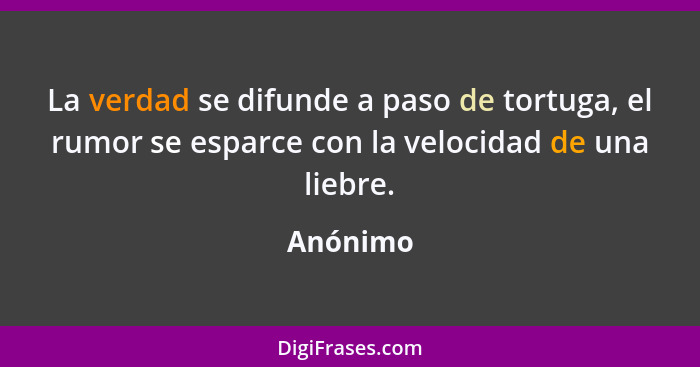 La verdad se difunde a paso de tortuga, el rumor se esparce con la velocidad de una liebre.... - Anónimo