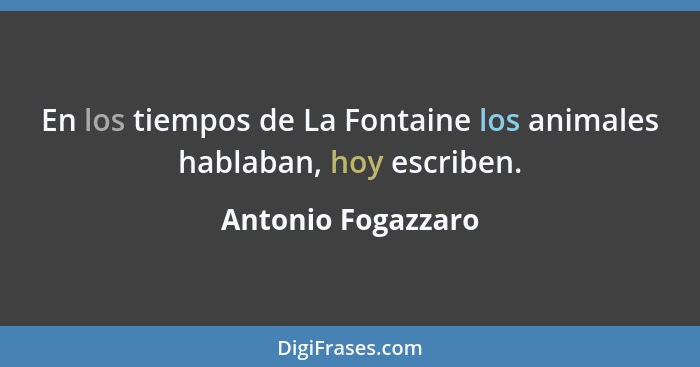 En los tiempos de La Fontaine los animales hablaban, hoy escriben.... - Antonio Fogazzaro