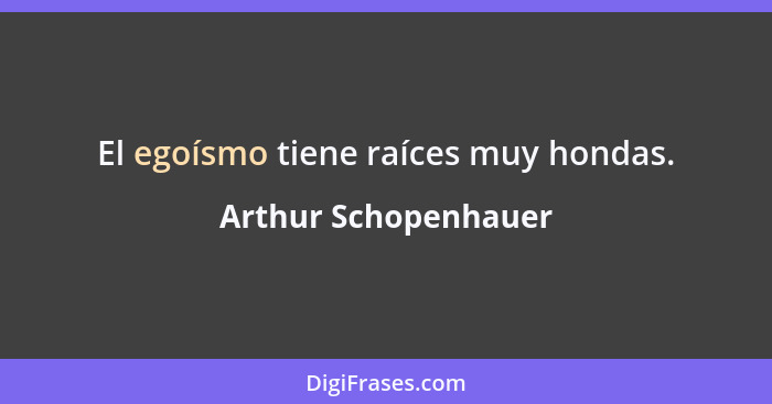 El egoísmo tiene raíces muy hondas.... - Arthur Schopenhauer