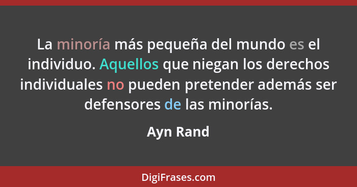La minoría más pequeña del mundo es el individuo. Aquellos que niegan los derechos individuales no pueden pretender además ser defensores d... - Ayn Rand