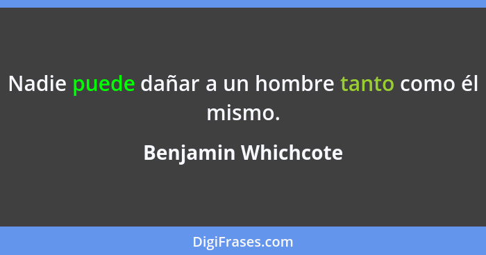 Nadie puede dañar a un hombre tanto como él mismo.... - Benjamin Whichcote