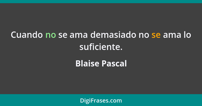 Cuando no se ama demasiado no se ama lo suficiente.... - Blaise Pascal
