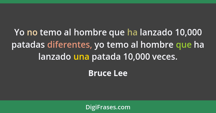 Yo no temo al hombre que ha lanzado 10,000 patadas diferentes, yo temo al hombre que ha lanzado una patada 10,000 veces.... - Bruce Lee