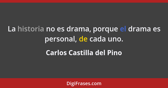 La historia no es drama, porque el drama es personal, de cada uno.... - Carlos Castilla del Pino