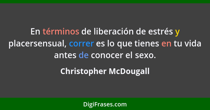 En términos de liberación de estrés y placersensual, correr es lo que tienes en tu vida antes de conocer el sexo.... - Christopher McDougall