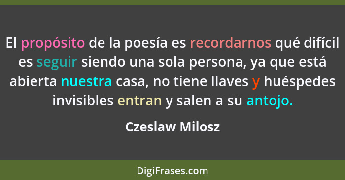 El propósito de la poesía es recordarnos qué difícil es seguir siendo una sola persona, ya que está abierta nuestra casa, no tiene ll... - Czeslaw Milosz