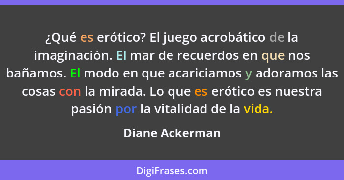 ¿Qué es erótico? El juego acrobático de la imaginación. El mar de recuerdos en que nos bañamos. El modo en que acariciamos y adoramos... - Diane Ackerman