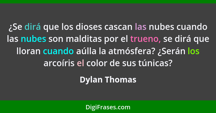 ¿Se dirá que los dioses cascan las nubes cuando las nubes son malditas por el trueno, se dirá que lloran cuando aúlla la atmósfera? ¿Se... - Dylan Thomas