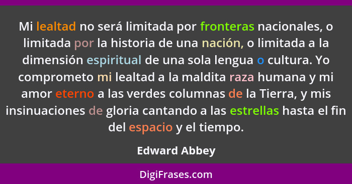 Mi lealtad no será limitada por fronteras nacionales, o limitada por la historia de una nación, o limitada a la dimensión espiritual de... - Edward Abbey