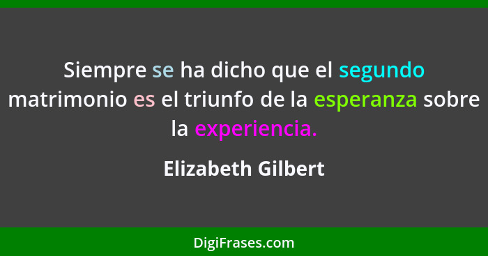 Siempre se ha dicho que el segundo matrimonio es el triunfo de la esperanza sobre la experiencia.... - Elizabeth Gilbert
