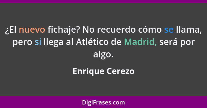 ¿El nuevo fichaje? No recuerdo cómo se llama, pero si llega al Atlético de Madrid, será por algo.... - Enrique Cerezo