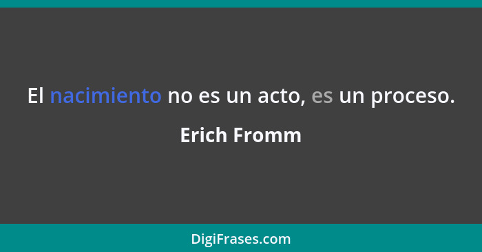 El nacimiento no es un acto, es un proceso.... - Erich Fromm