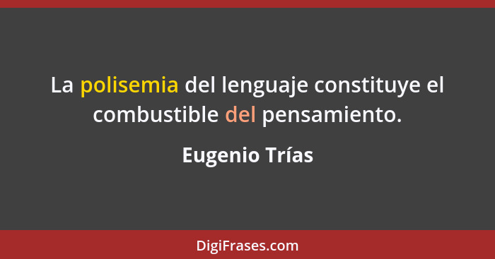 La polisemia del lenguaje constituye el combustible del pensamiento.... - Eugenio Trías
