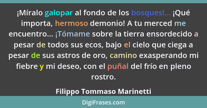 ¡Míralo galopar al fondo de los bosques!... ¡Qué importa, hermoso demonio! A tu merced me encuentro... ¡Tómame sobre la ti... - Filippo Tommaso Marinetti