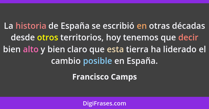 La historia de España se escribió en otras décadas desde otros territorios, hoy tenemos que decir bien alto y bien claro que esta ti... - Francisco Camps
