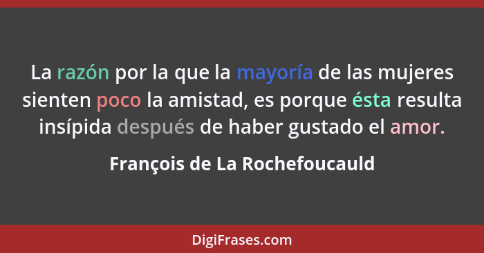 La razón por la que la mayoría de las mujeres sienten poco la amistad, es porque ésta resulta insípida después de haber... - François de La Rochefoucauld