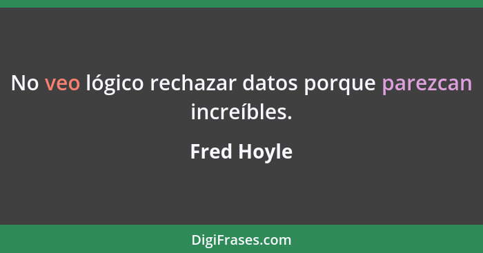 No veo lógico rechazar datos porque parezcan increíbles.... - Fred Hoyle