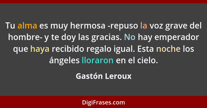 Tu alma es muy hermosa -repuso la voz grave del hombre- y te doy las gracias. No hay emperador que haya recibido regalo igual. Esta no... - Gastón Leroux