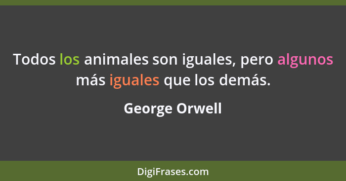 Todos los animales son iguales, pero algunos más iguales que los demás.... - George Orwell