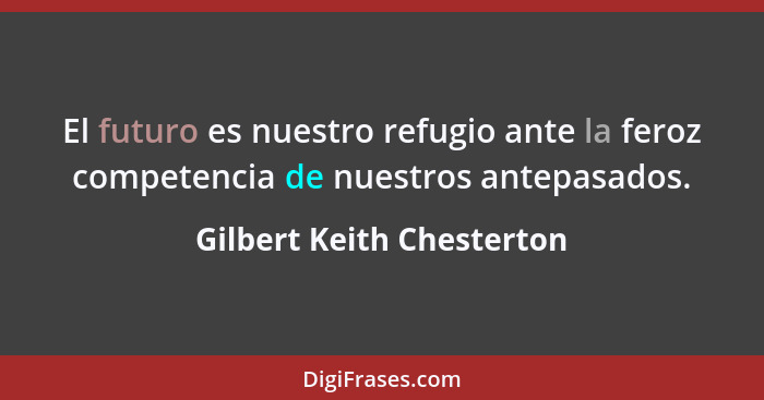 El futuro es nuestro refugio ante la feroz competencia de nuestros antepasados.... - Gilbert Keith Chesterton