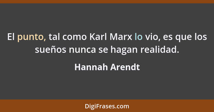 El punto, tal como Karl Marx lo vio, es que los sueños nunca se hagan realidad.... - Hannah Arendt