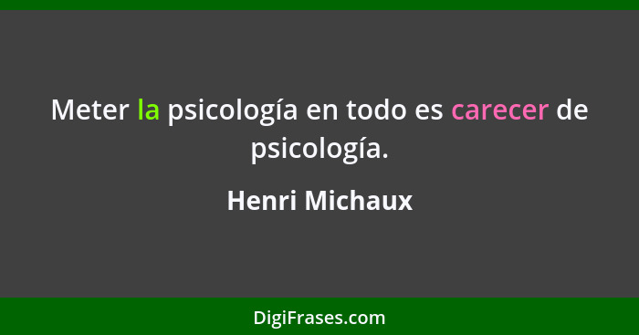 Meter la psicología en todo es carecer de psicología.... - Henri Michaux