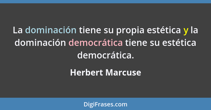 La dominación tiene su propia estética y la dominación democrática tiene su estética democrática.... - Herbert Marcuse