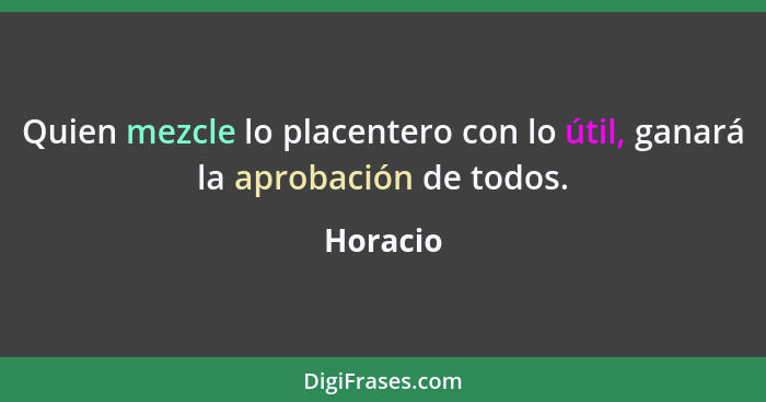 Quien mezcle lo placentero con lo útil, ganará la aprobación de todos.... - Horacio