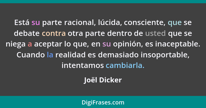 Está su parte racional, lúcida, consciente, que se debate contra otra parte dentro de usted que se niega a aceptar lo que, en su opinión... - Joël Dicker