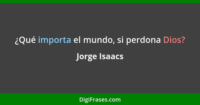 ¿Qué importa el mundo, si perdona Dios?... - Jorge Isaacs