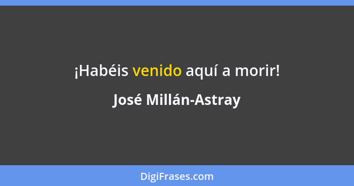 ¡Habéis venido aquí a morir!... - José Millán-Astray