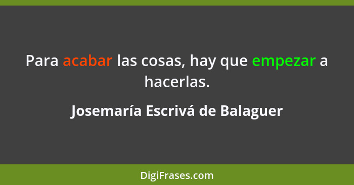 Para acabar las cosas, hay que empezar a hacerlas.... - Josemaría Escrivá de Balaguer