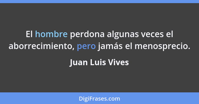 El hombre perdona algunas veces el aborrecimiento, pero jamás el menosprecio.... - Juan Luis Vives