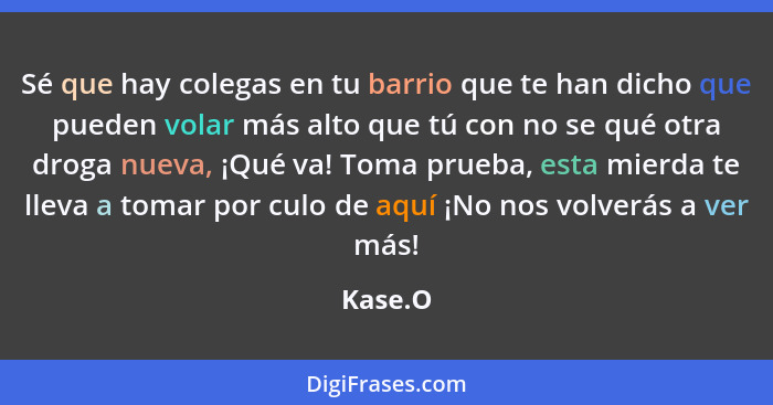 Sé que hay colegas en tu barrio que te han dicho que pueden volar más alto que tú con no se qué otra droga nueva, ¡Qué va! Toma prueba, esta... - Kase.O