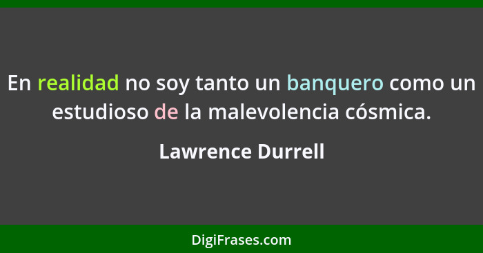 En realidad no soy tanto un banquero como un estudioso de la malevolencia cósmica.... - Lawrence Durrell