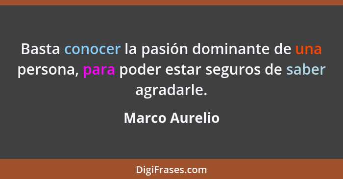 Basta conocer la pasión dominante de una persona, para poder estar seguros de saber agradarle.... - Marco Aurelio