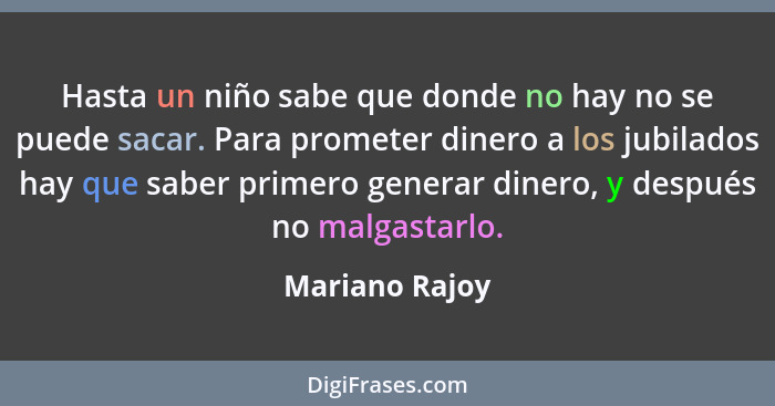 Hasta un niño sabe que donde no hay no se puede sacar. Para prometer dinero a los jubilados hay que saber primero generar dinero, y de... - Mariano Rajoy