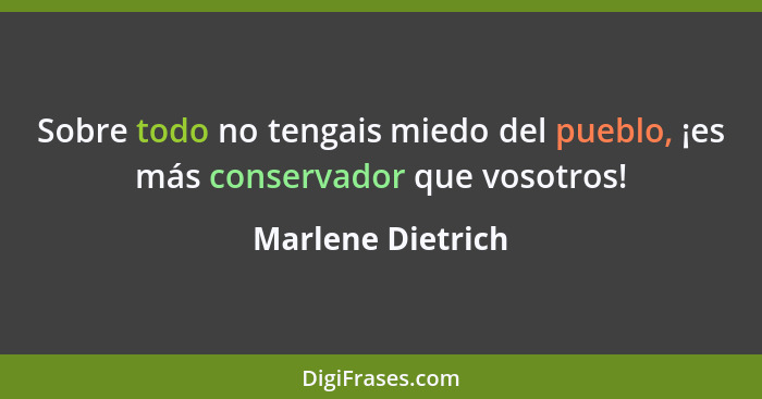 Sobre todo no tengais miedo del pueblo, ¡es más conservador que vosotros!... - Marlene Dietrich