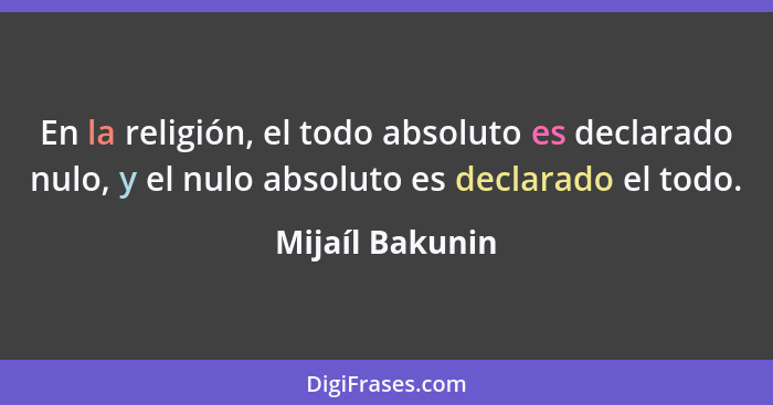 En la religión, el todo absoluto es declarado nulo, y el nulo absoluto es declarado el todo.... - Mijaíl Bakunin