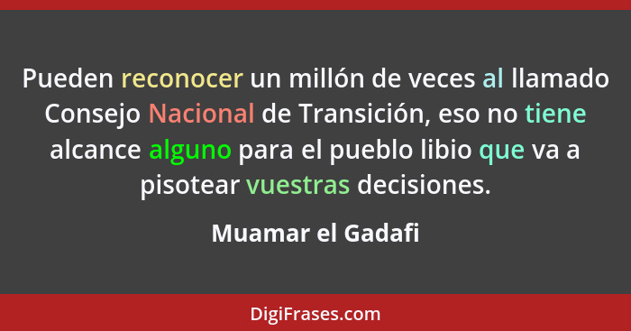 Pueden reconocer un millón de veces al llamado Consejo Nacional de Transición, eso no tiene alcance alguno para el pueblo libio que... - Muamar el Gadafi