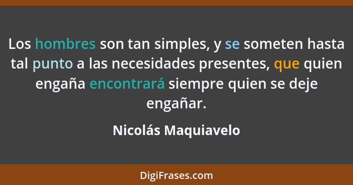 Los hombres son tan simples, y se someten hasta tal punto a las necesidades presentes, que quien engaña encontrará siempre quien... - Nicolás Maquiavelo