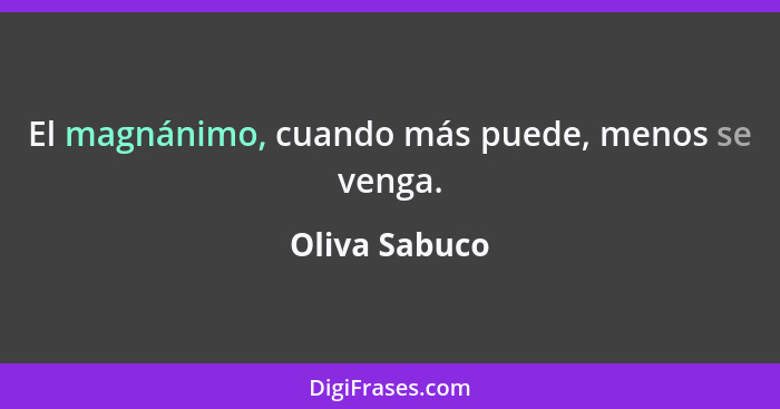 El magnánimo, cuando más puede, menos se venga.... - Oliva Sabuco