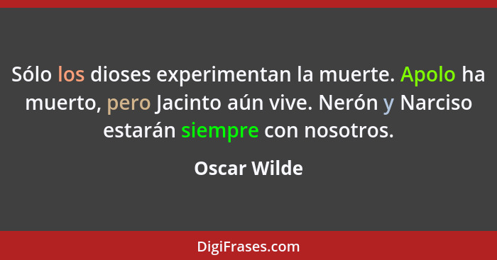 Sólo los dioses experimentan la muerte. Apolo ha muerto, pero Jacinto aún vive. Nerón y Narciso estarán siempre con nosotros.... - Oscar Wilde