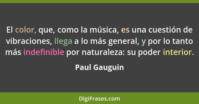 El color, que, como la música, es una cuestión de vibraciones, llega a lo más general, y por lo tanto más indefinible por naturaleza: s... - Paul Gauguin