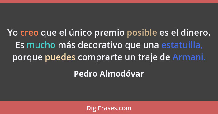 Yo creo que el único premio posible es el dinero. Es mucho más decorativo que una estatuilla, porque puedes comprarte un traje de Ar... - Pedro Almodóvar