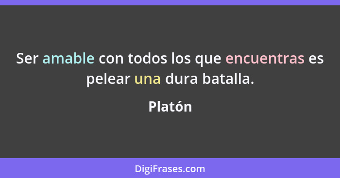 Ser amable con todos los que encuentras es pelear una dura batalla.... - Platón