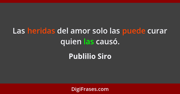 Las heridas del amor solo las puede curar quien las causó.... - Publilio Siro